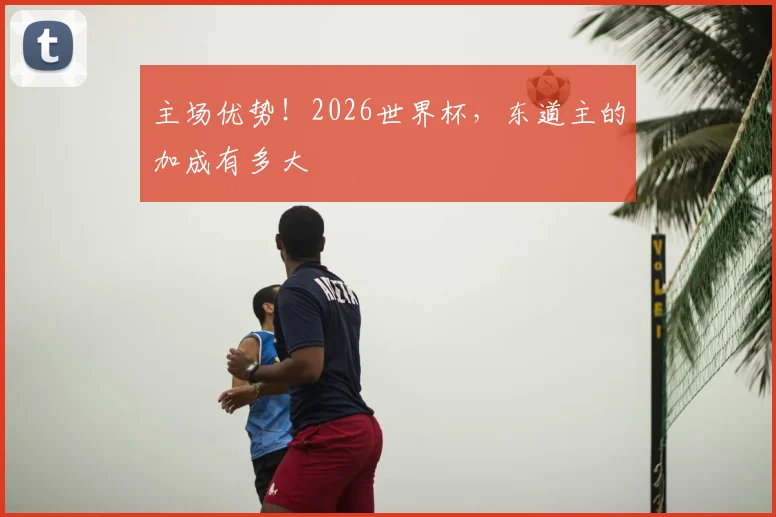 主场优势!2026世界杯,东道主的加成有多大