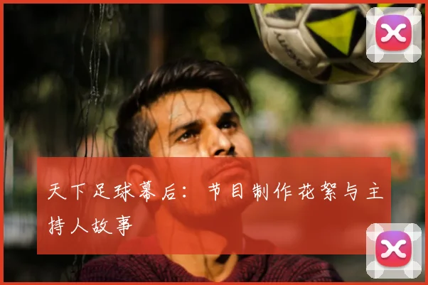 天下足球幕后:节目制作花絮与主持人故事