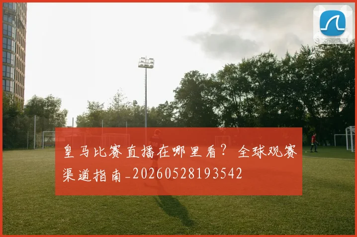 皇马比赛直播在哪里看？全球观赛渠道指南_20260528193542