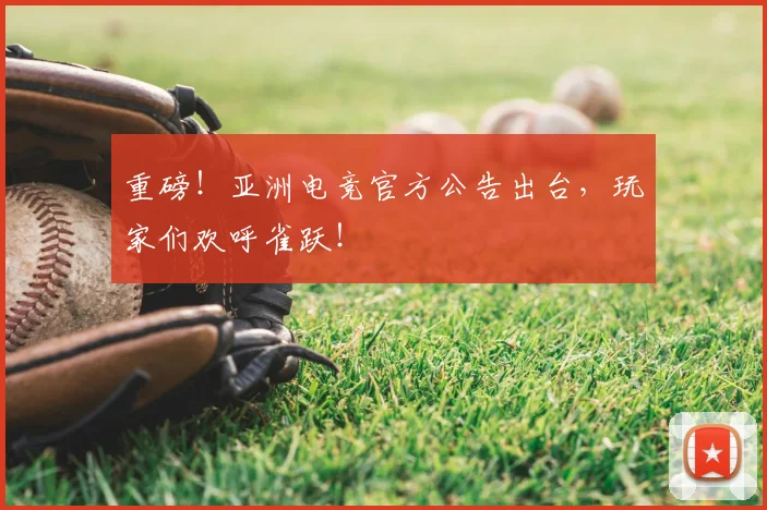 重磅！亚洲电竞官方公告出台，玩家们欢呼雀跃！