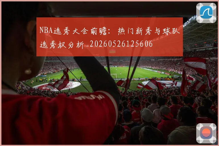 NBA选秀大会前瞻:热门新秀与球队选秀权分析_20260526125606