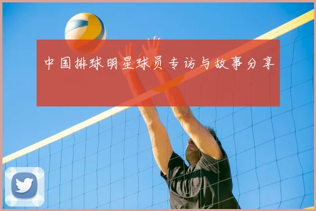 中国排球明星球员专访与故事分享