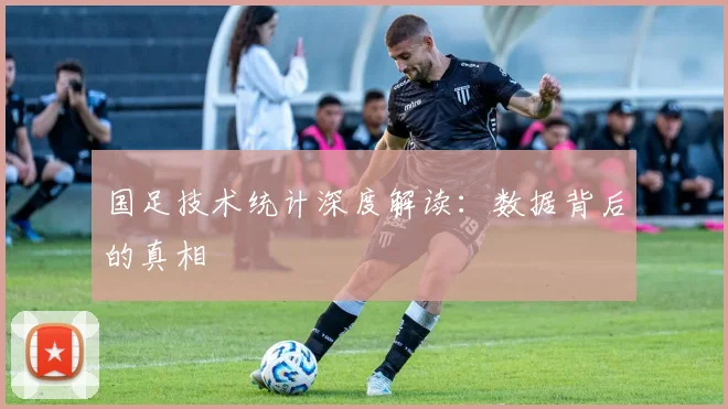 国足技术统计深度解读:数据背后的真相