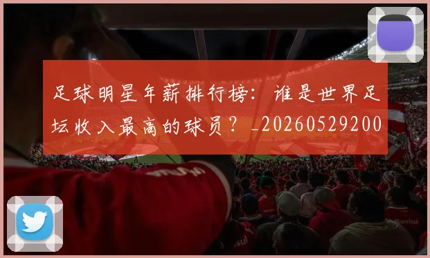 足球明星年薪排行榜：谁是世界足坛收入最高的球员？_20260529200819