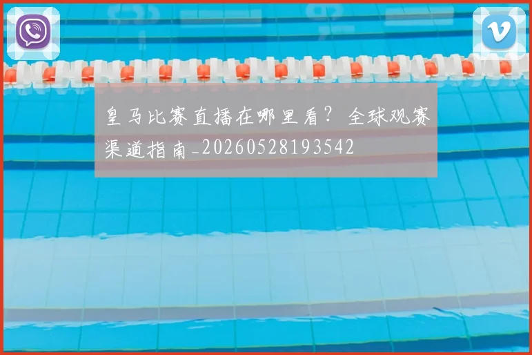 皇马比赛直播在哪里看?全球观赛渠道指南_20260528193542