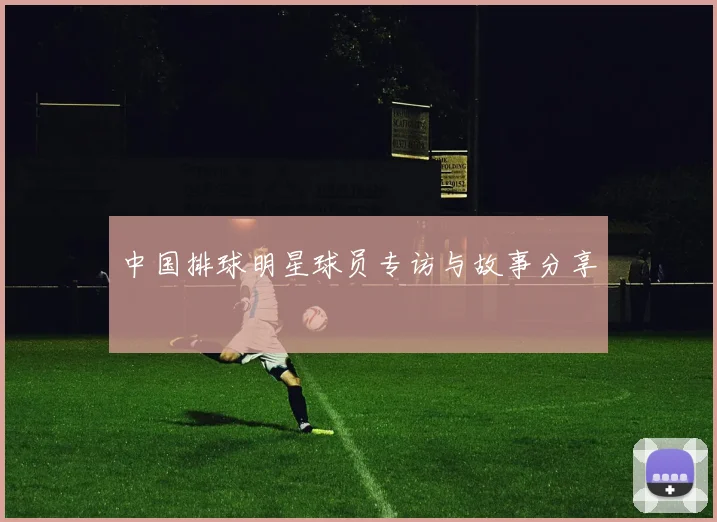 中国排球明星球员专访与故事分享