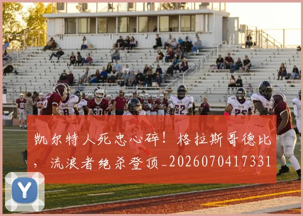 凯尔特人死忠心碎！格拉斯哥德比，流浪者绝杀登顶_20260704173311