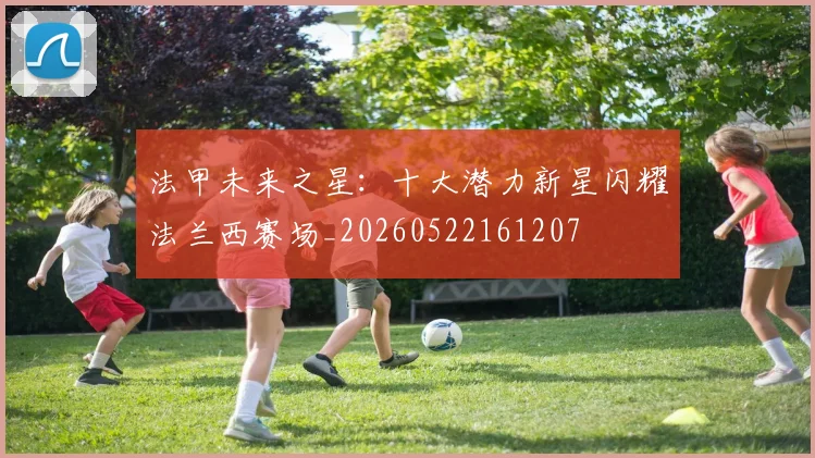 法甲未来之星:十大潜力新星闪耀法兰西赛场_20260522161207
