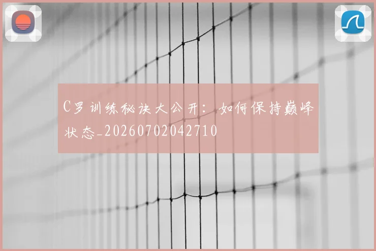 C罗训练秘诀大公开:如何保持巅峰状态_20260702042710