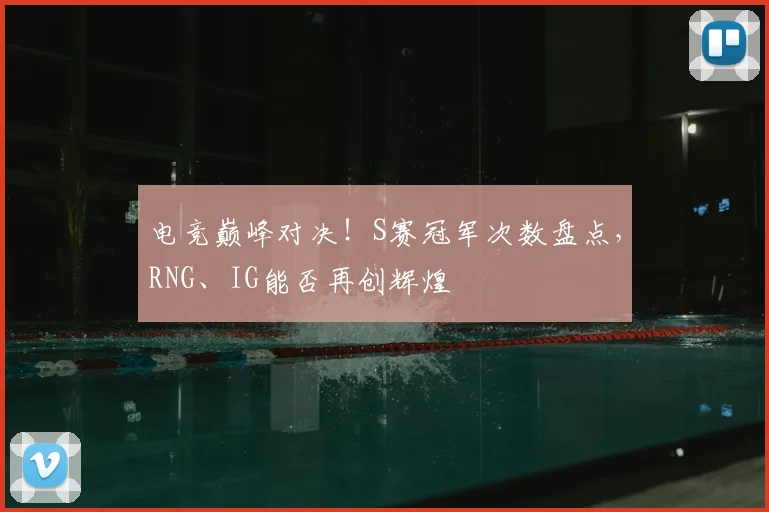 电竞巅峰对决！S赛冠军次数盘点，RNG、IG能否再创辉煌