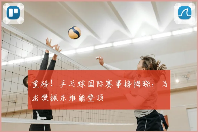 重磅!乒乓球国际赛事榜揭晓,马龙樊振东谁能登顶