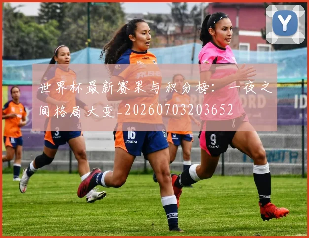 世界杯最新赛果与积分榜:一夜之间格局大变_20260703203652
