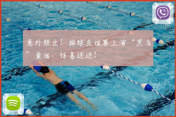 意外频出！排球友谊赛上演“黑马”童话，惊喜连连！
