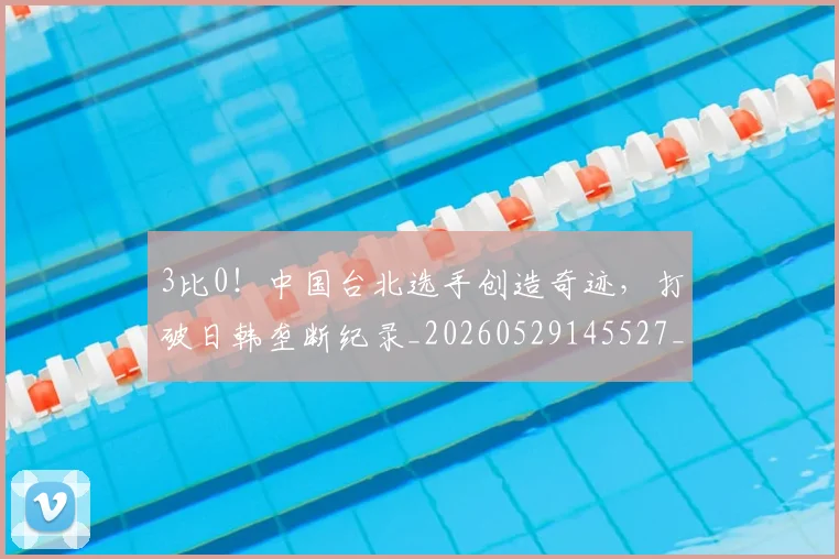 3比0!中国台北选手创造奇迹,打破日韩垄断纪录_20260529145527_20260702034237