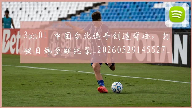 3比0！中国台北选手创造奇迹，打破日韩垄断纪录_20260529145527_20260702034237