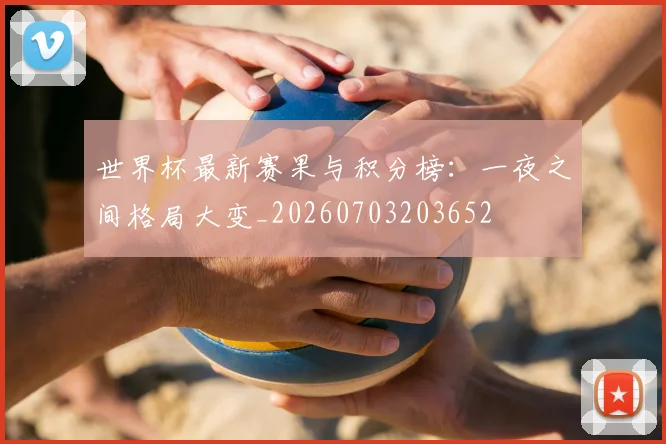 世界杯最新赛果与积分榜：一夜之间格局大变_20260703203652