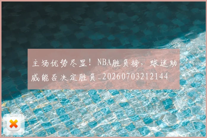 主场优势尽显!NBA胜负榜,球迷助威能否决定胜负_20260703212144