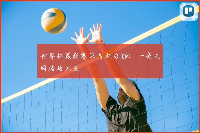 世界杯最新赛果与积分榜:一夜之间格局大变