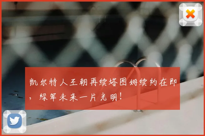 凯尔特人王朝再续塔图姆续约在即，绿军未来一片光明！