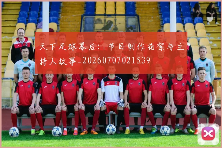 天下足球幕后:节目制作花絮与主持人故事_20260707021539