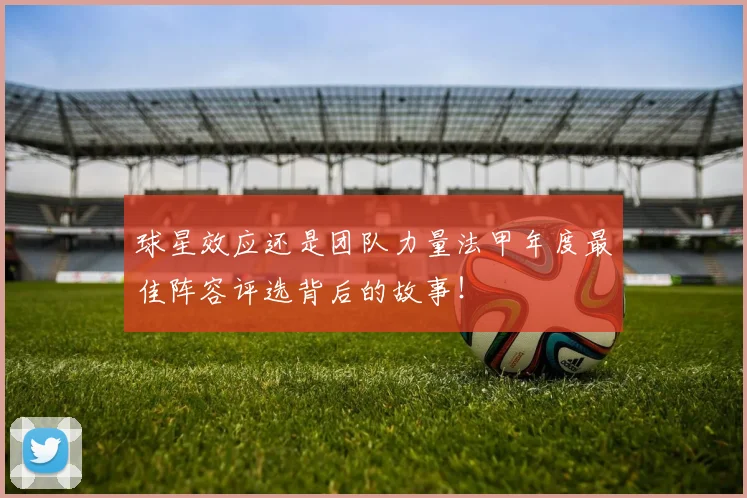 球星效应还是团队力量法甲年度最佳阵容评选背后的故事!