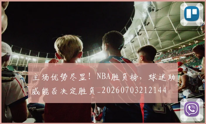 主场优势尽显！NBA胜负榜，球迷助威能否决定胜负_20260703212144