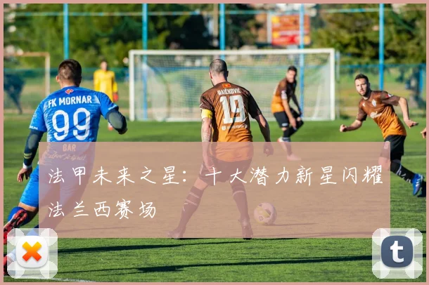 法甲未来之星:十大潜力新星闪耀法兰西赛场