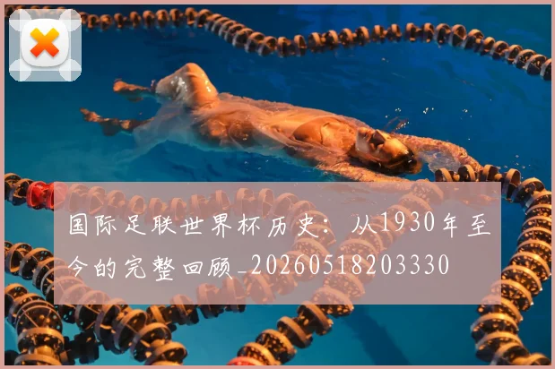 国际足联世界杯历史：从1930年至今的完整回顾_20260518203330