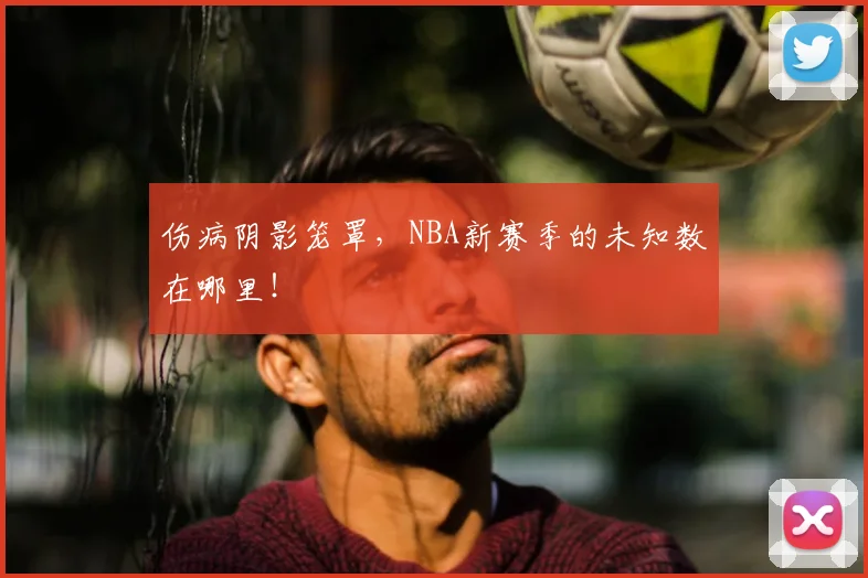 伤病阴影笼罩,NBA新赛季的未知数在哪里!