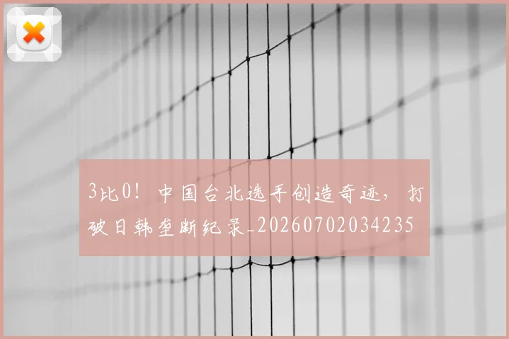 3比0!中国台北选手创造奇迹,打破日韩垄断纪录_20260702034235