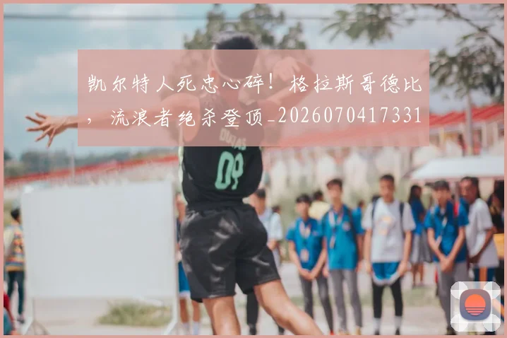 凯尔特人死忠心碎!格拉斯哥德比,流浪者绝杀登顶_20260704173311