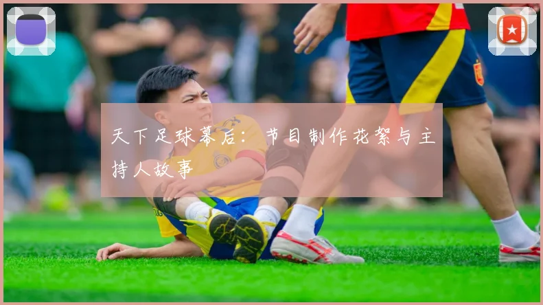 天下足球幕后:节目制作花絮与主持人故事