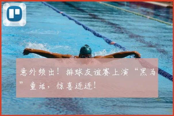 意外频出!排球友谊赛上演“黑马”童话,惊喜连连!
