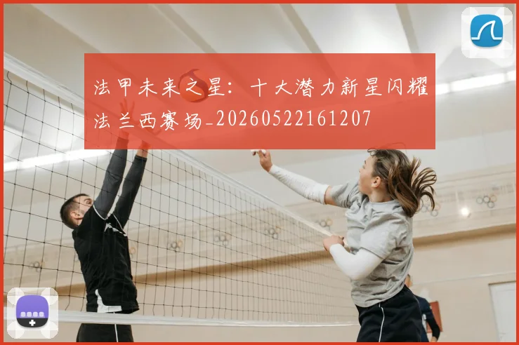 法甲未来之星:十大潜力新星闪耀法兰西赛场_20260522161207