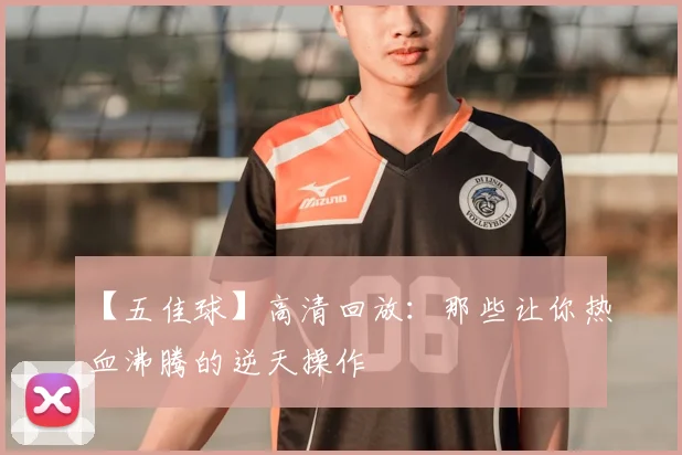 【五佳球】高清回放:那些让你热血沸腾的逆天操作