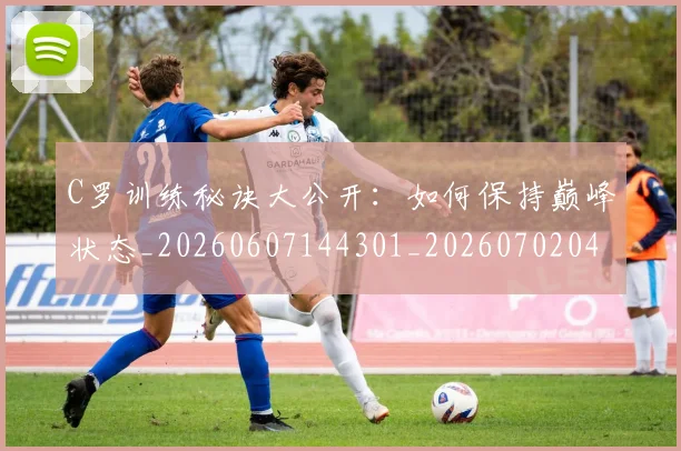 C罗训练秘诀大公开：如何保持巅峰状态_20260607144301_20260702042715